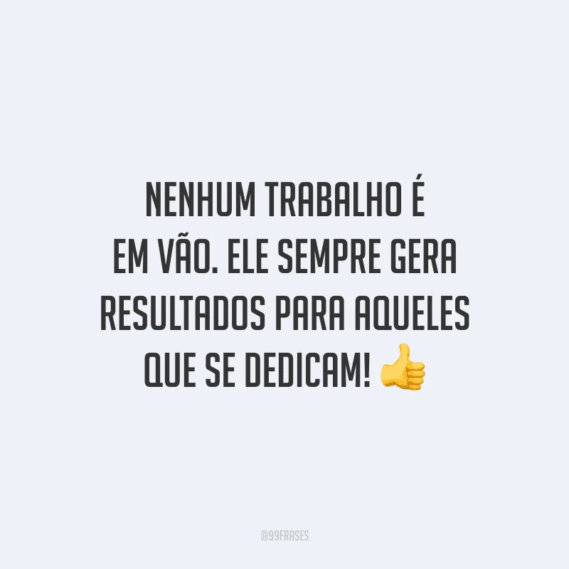Nenhum trabalho é em vão. Ele sempre gera resultados para aqueles que se dedicam!