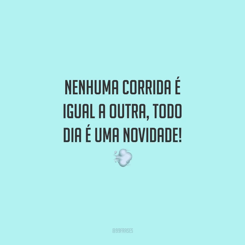 Nenhuma corrida é igual a outra, todo dia é uma novidade!