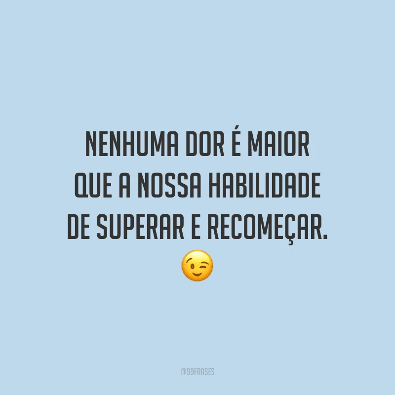 Nenhuma dor é maior que a nossa habilidade de superar e recomeçar.