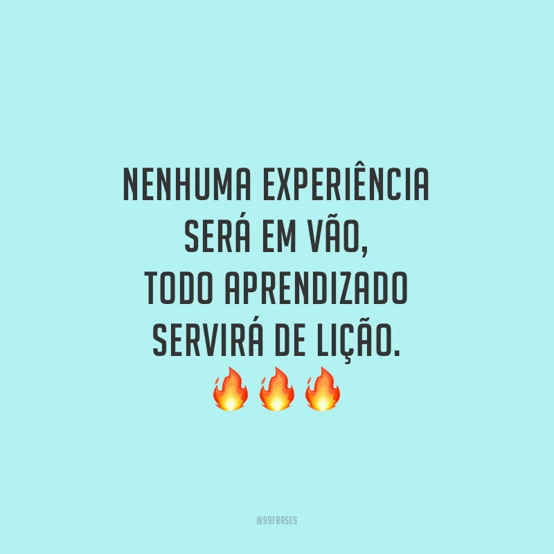 Nenhuma experiência será em vão, todo aprendizado servirá de lição.