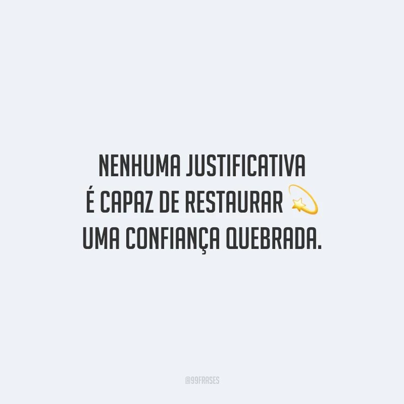 Nenhuma justificativa é capaz de restaurar uma confiança quebrada.
