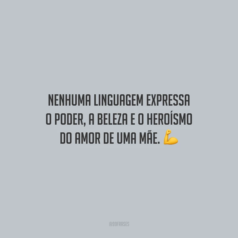Nenhuma linguagem expressa o poder, a beleza e o heroísmo do amor de uma mãe.