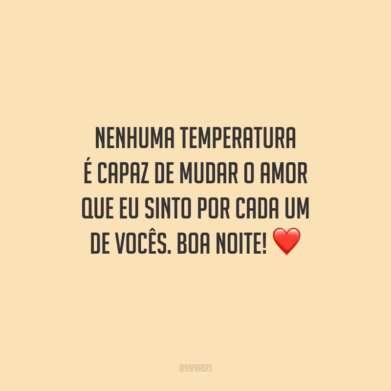 Nenhuma temperatura é capaz de mudar o amor que eu sinto por cada um de vocês. Boa noite! 