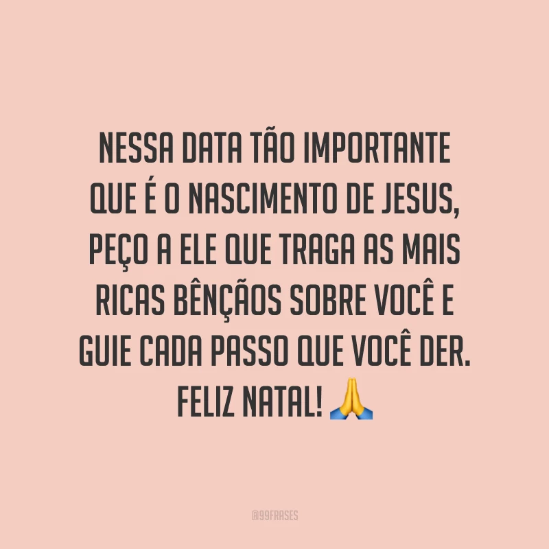 Nessa data tão importante que é o nascimento de Jesus, peço a Ele que traga as mais ricas bênçãos sobre você e guie cada passo que você der. Feliz Natal!