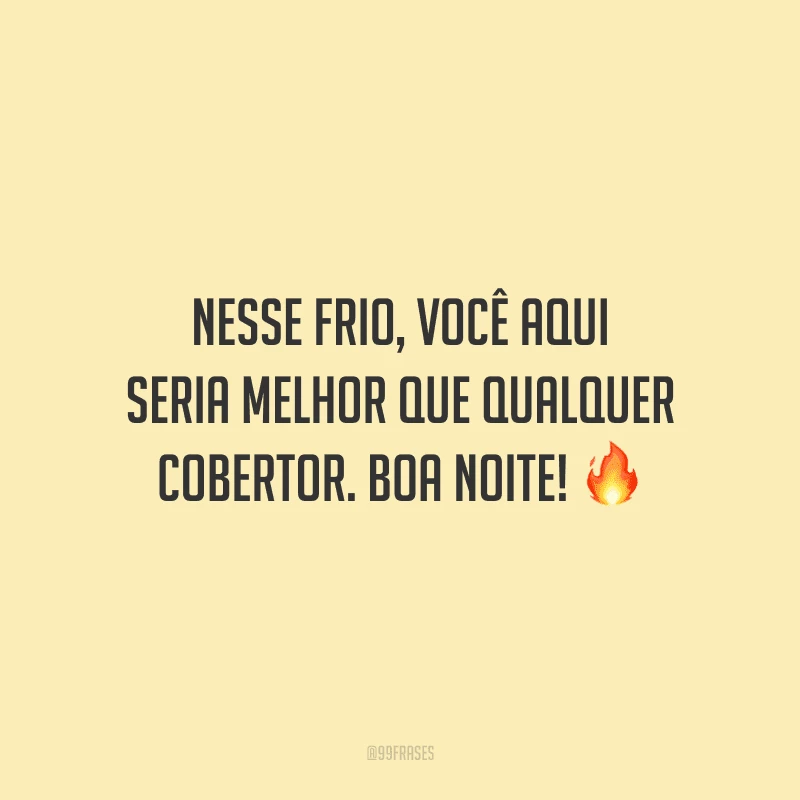 Nesse frio, você aqui seria melhor que qualquer cobertor. Boa noite!