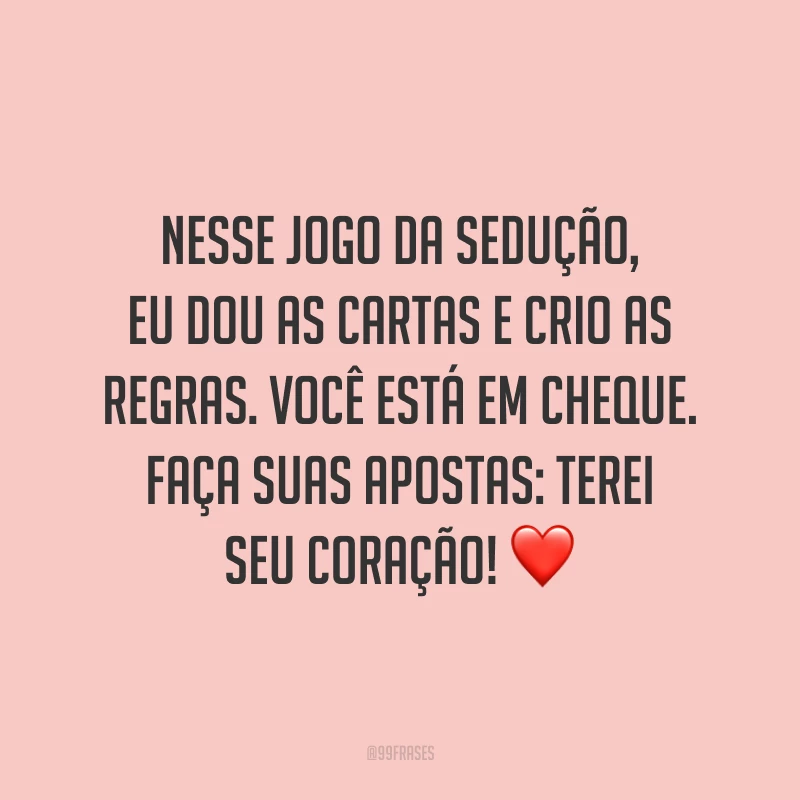 Nesse jogo da sedução, eu dou as cartas e crio as regras. Você está em cheque. Faça suas apostas: terei seu coração! ❤️