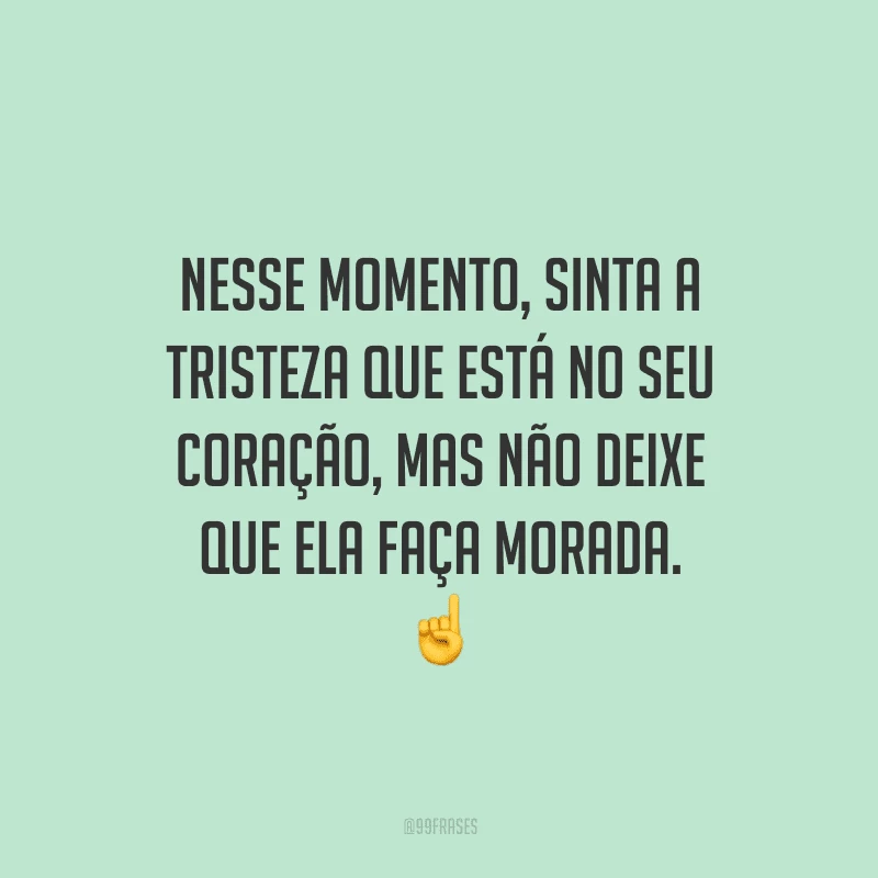 Nesse momento, sinta a tristeza que está no seu coração, mas não deixe que ela faça morada.
