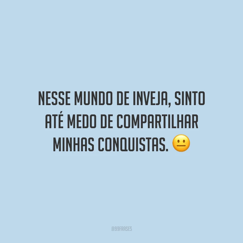 Nesse mundo de inveja, sinto até medo de compartilhar minhas conquistas.