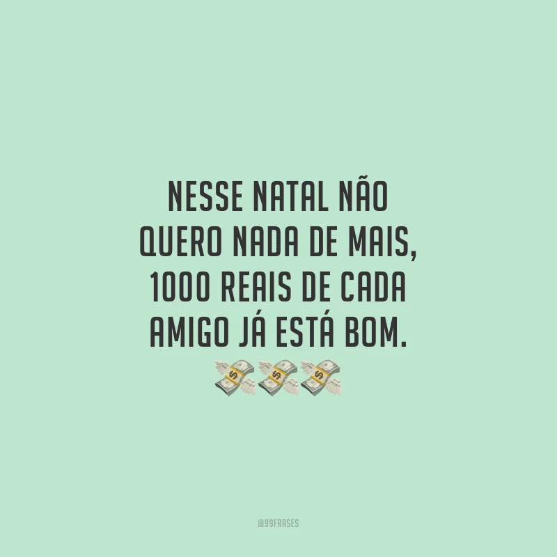 Nesse Natal não quero nada de mais, 1000 reais de cada amigo já está bom.