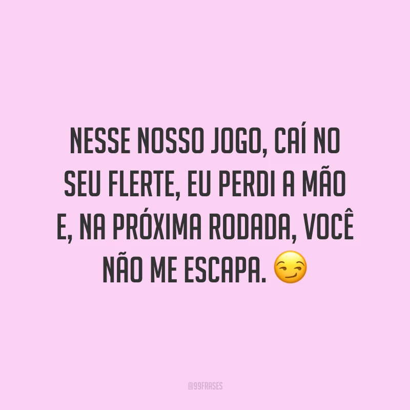 Nesse nosso jogo, caí no seu flerte, eu perdi a mão e, na próxima rodada, você não me escapa. 😏