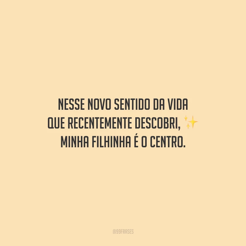 Nesse novo sentido da vida que recentemente descobri, minha filhinha é o centro.