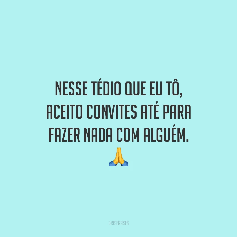 Nesse tédio que eu tô, aceito convites até para fazer nada com alguém.