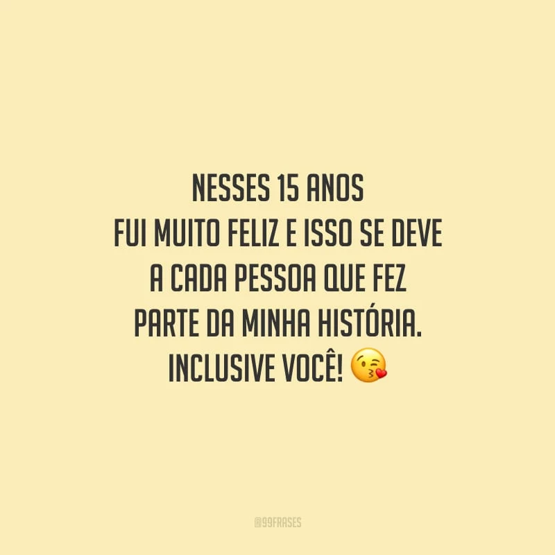 Nesses 15 anos fui muito feliz e isso se deve a cada pessoa que fez parte da minha história. Inclusive você!