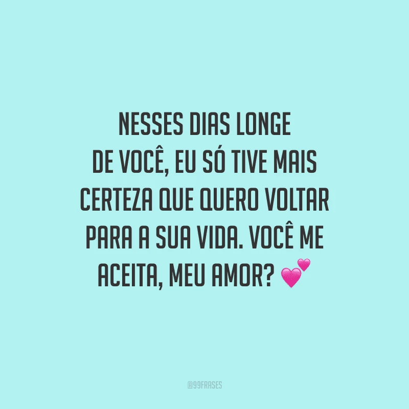 Nesses dias longe de você, eu só tive mais certeza que quero voltar para a sua vida. Você me aceita, meu amor?