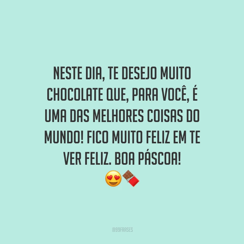 Neste dia, te desejo muito chocolate que, para você, é uma das melhores coisas do mundo! Fico muito feliz em te ver feliz. Boa Páscoa! 