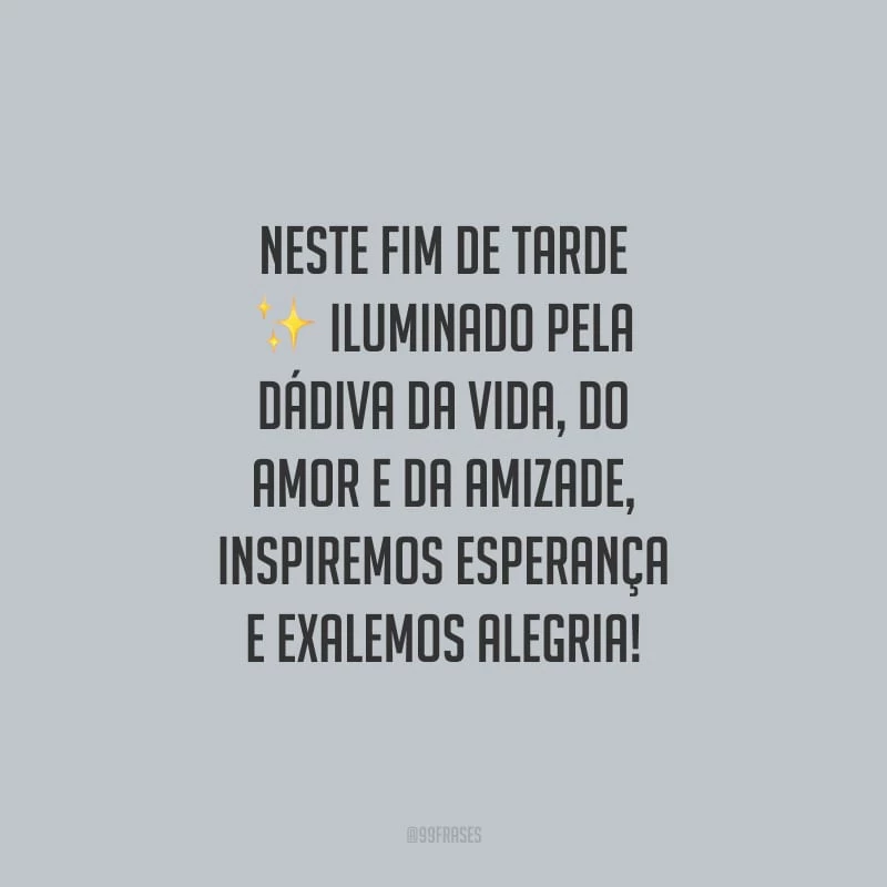 Neste fim de tarde iluminado pela dádiva da vida, do amor e da amizade, inspiremos esperança e exalemos alegria!