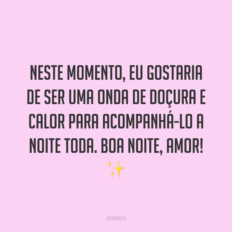 Neste momento, eu gostaria de ser uma onda de doçura e calor para acompanhá-lo a noite toda. Boa noite, amor! ✨
