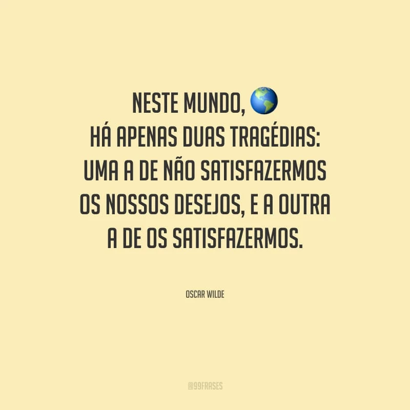 Neste mundo, há apenas duas tragédias: uma a de não satisfazermos os nossos desejos, e a outra a de os satisfazermos.