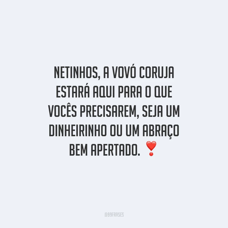 Netinhos, a vovó coruja estará aqui para o que vocês precisarem, seja um dinheirinho ou um abraço bem apertado.