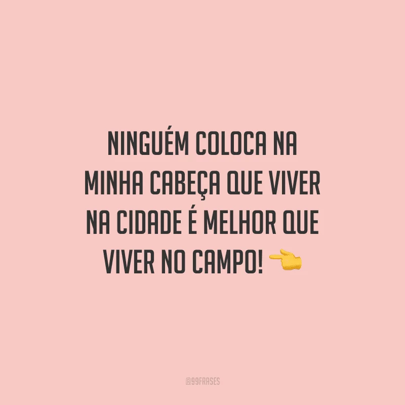 Ninguém coloca na minha cabeça que viver na cidade é melhor que viver no campo!