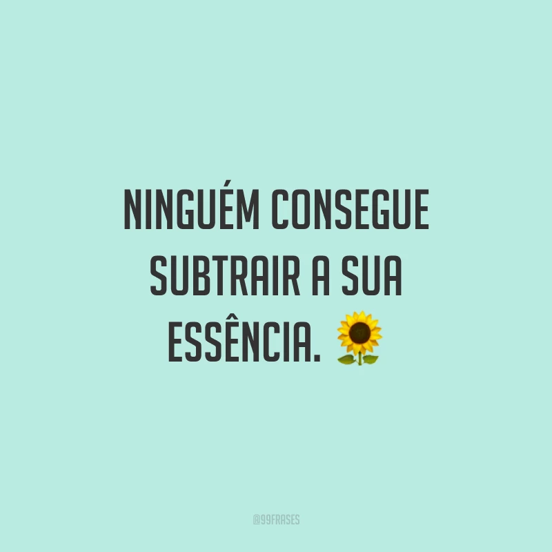 Ninguém consegue subtrair a sua essência. 🌻