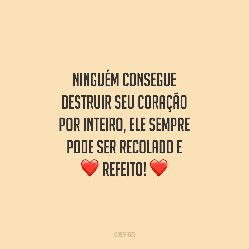 Ninguém consegue destruir seu coração por inteiro, ele sempre pode ser recolado e refeito!