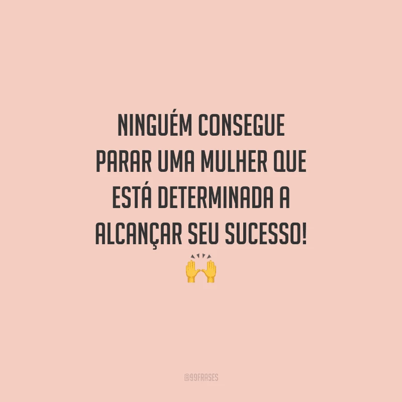Ninguém consegue parar uma mulher que está determinada a alcançar seu sucesso! 