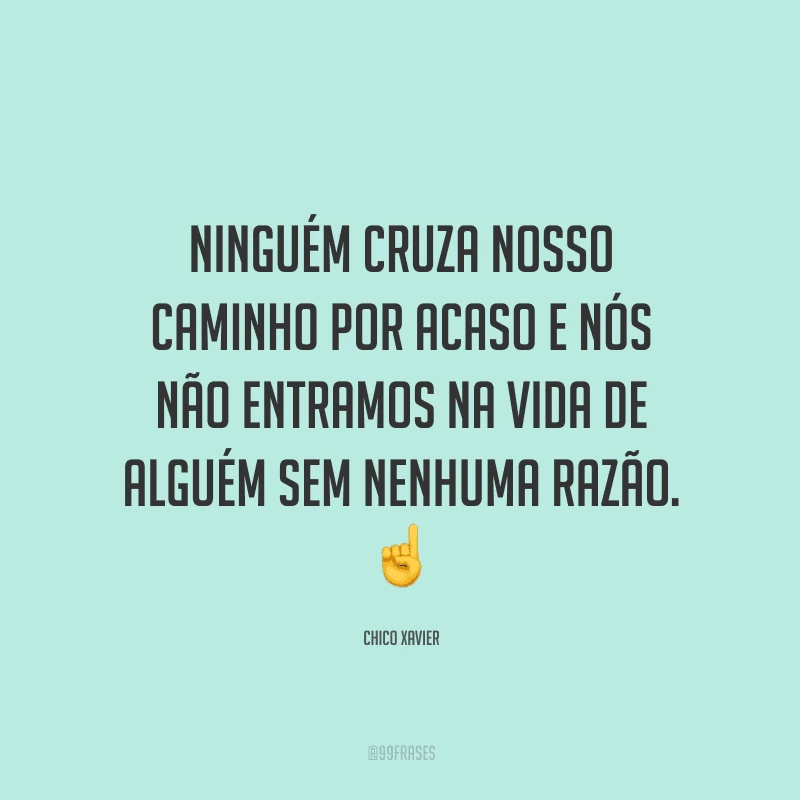 Ninguém cruza nosso caminho por acaso e nós não entramos na vida de alguém sem nenhuma razão. 