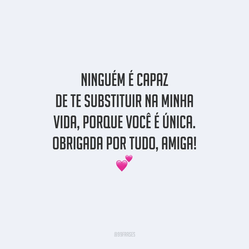 Ninguém é capaz de te substituir na minha vida, porque você é única. Obrigada por tudo, amiga! 