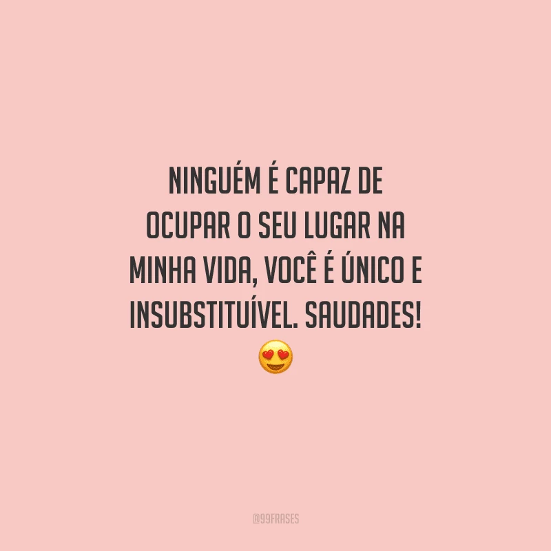 Ninguém é capaz de ocupar o seu lugar na minha vida, você é único e insubstituível. Saudades! 