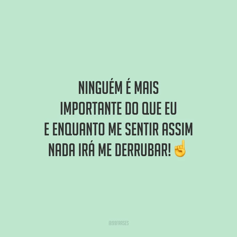 Ninguém é mais importante do que eu e enquanto me sentir assim nada irá me derrubar!