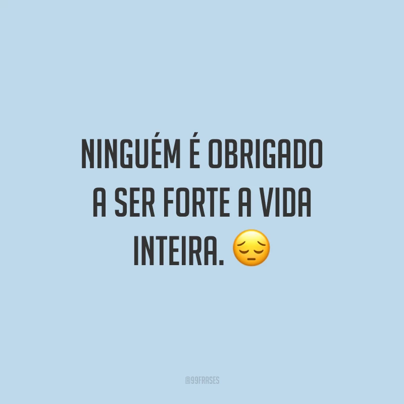 Ninguém é obrigado a ser forte a vida inteira. ?