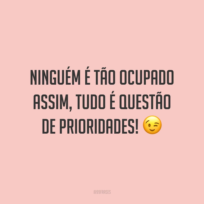 Ninguém é tão ocupado assim, tudo é questão de prioridades! 😉