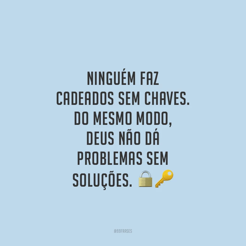 Ninguém faz cadeados sem chaves. Do mesmo modo, Deus não dá problemas sem soluções.