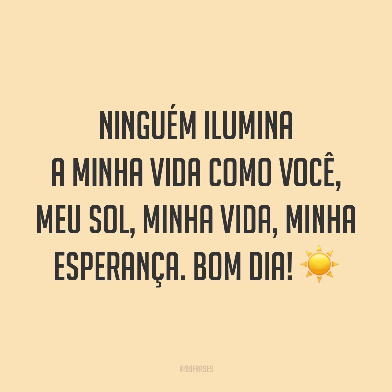 Ninguém ilumina a minha vida como você, meu sol, minha vida, minha esperança. Bom dia! ☀