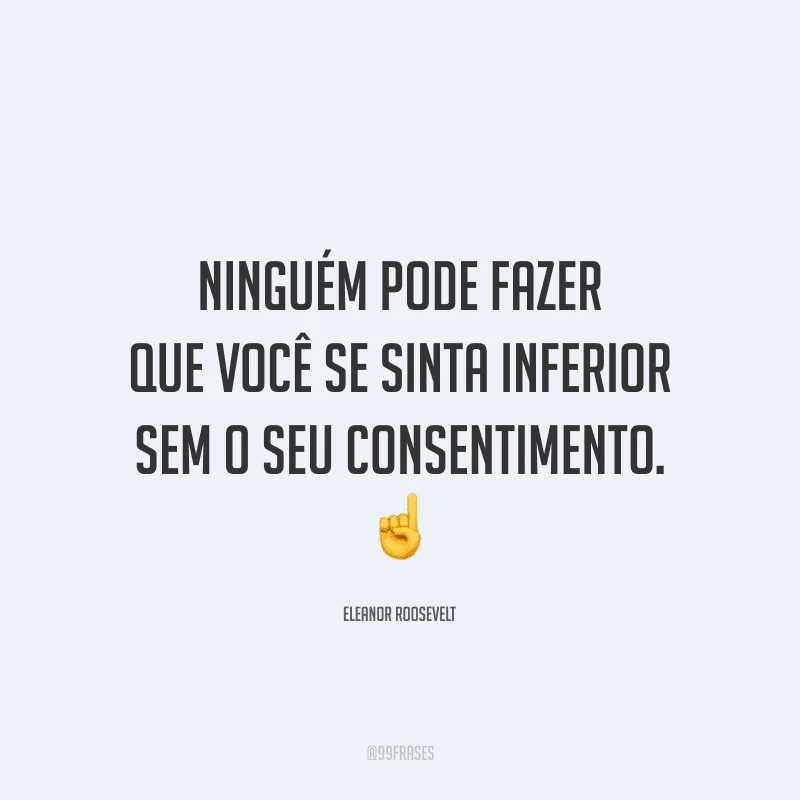 Ninguém pode fazer que você se sinta inferior sem o seu consentimento.