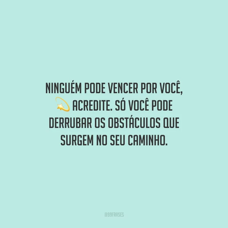 Ninguém pode vencer por você, acredite. Só você pode derrubar os obstáculos que surgem no seu caminho.