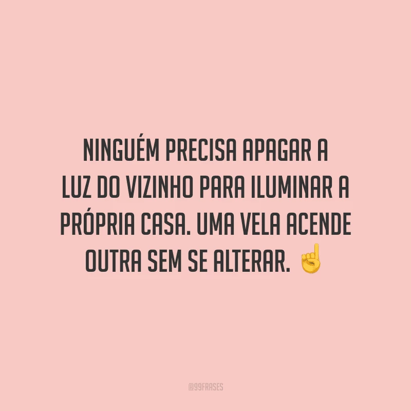 Ninguém precisa apagar a luz do vizinho para iluminar a própria casa. Uma vela acende outra sem se alterar.
