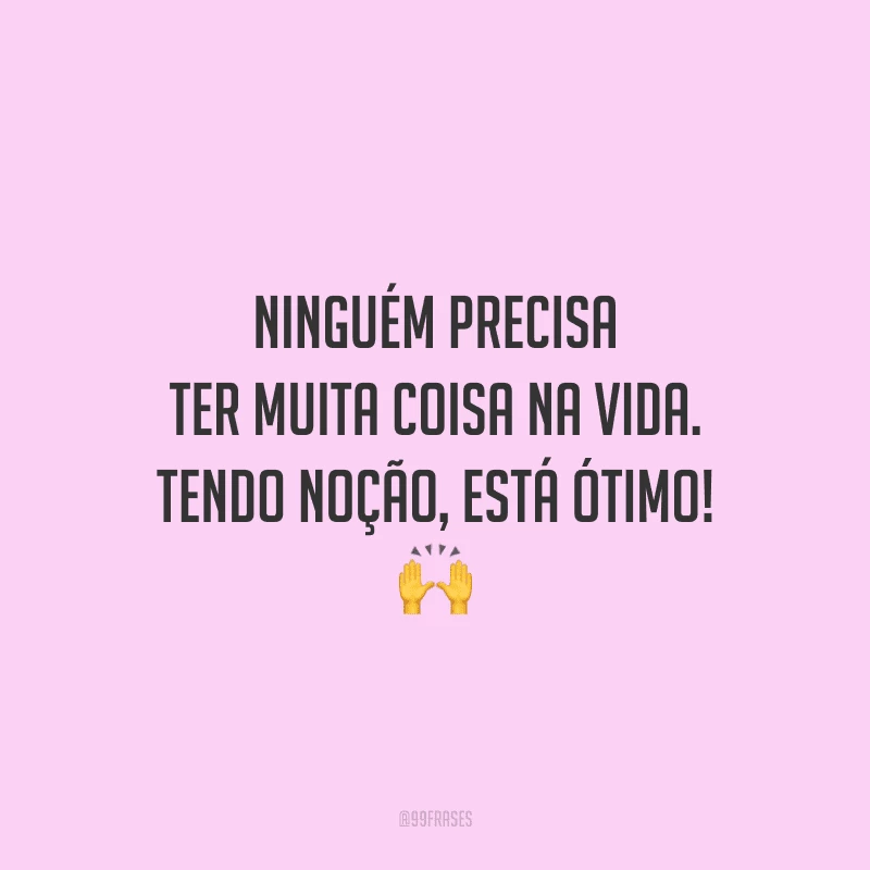Ninguém precisa ter muita coisa na vida. Tendo noção, está ótimo! 