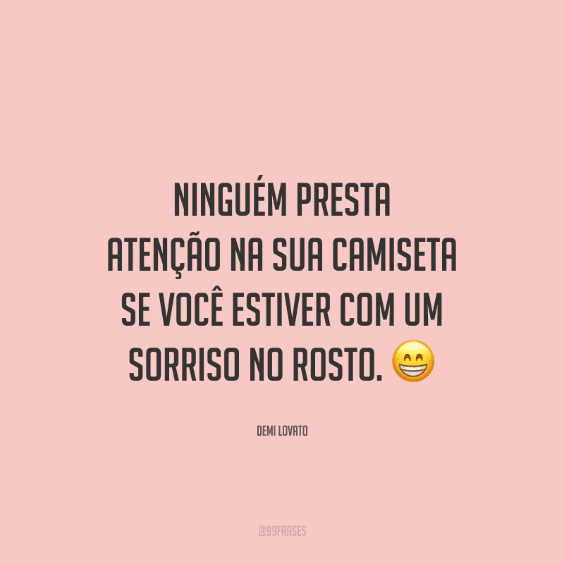 Ninguém presta atenção na sua camiseta se você estiver com um sorriso no rosto.
