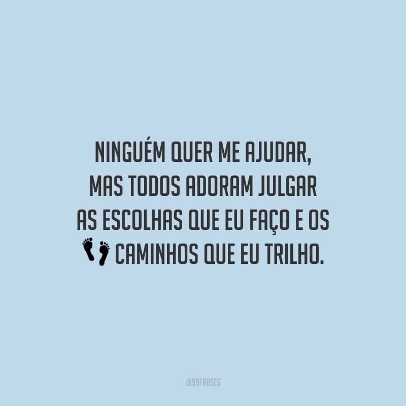 Ninguém quer me ajudar, mas todos adoram julgar as escolhas que eu faço e os caminhos que eu trilho.