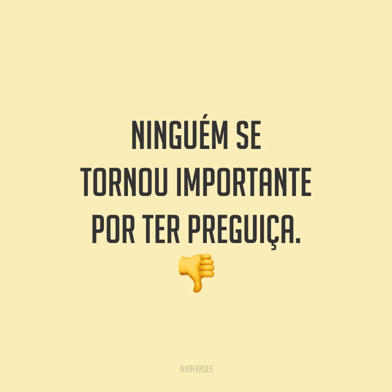 Ninguém se tornou importante por ter preguiça. 👎