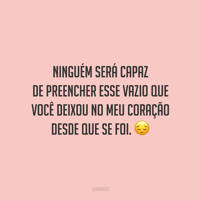Ninguém será capaz de preencher esse vazio que você deixou no meu coração desde que se foi.