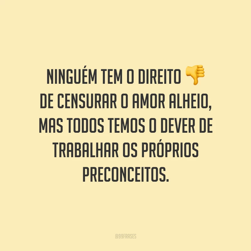 Ninguém tem o direito de censurar o amor alheio, mas todos temos o dever de trabalhar os próprios preconceitos.