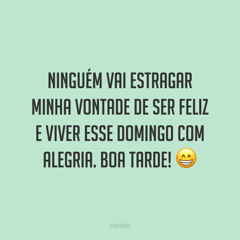 Ninguém vai estragar minha vontade de ser feliz e viver esse domingo com alegria. Boa tarde!