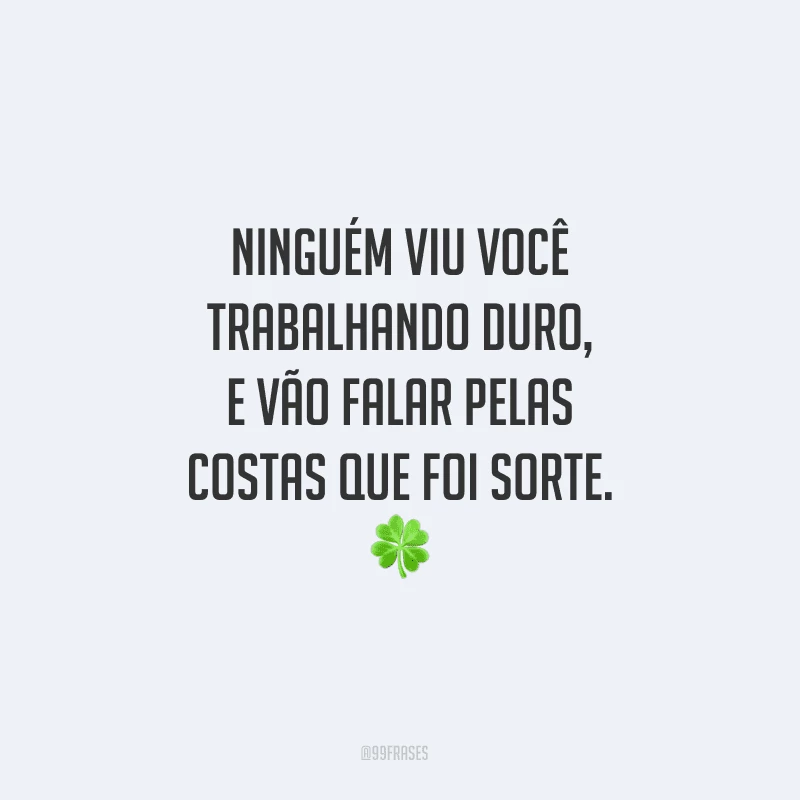 Ninguém viu você trabalhando duro, e vão falar pelas costas que foi sorte.