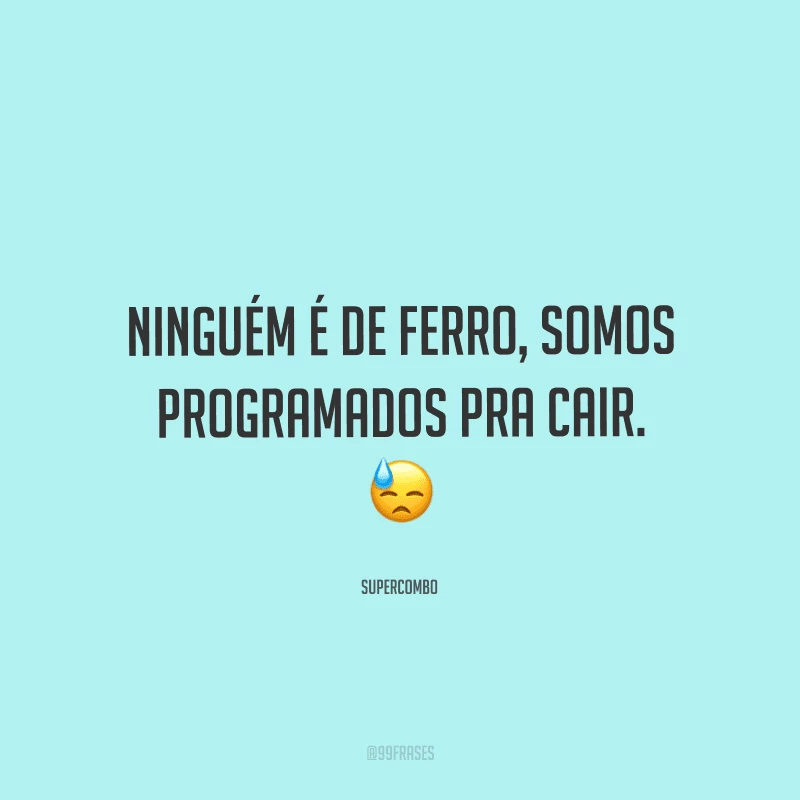 Ninguém é de ferro, somos programados pra cair. 
