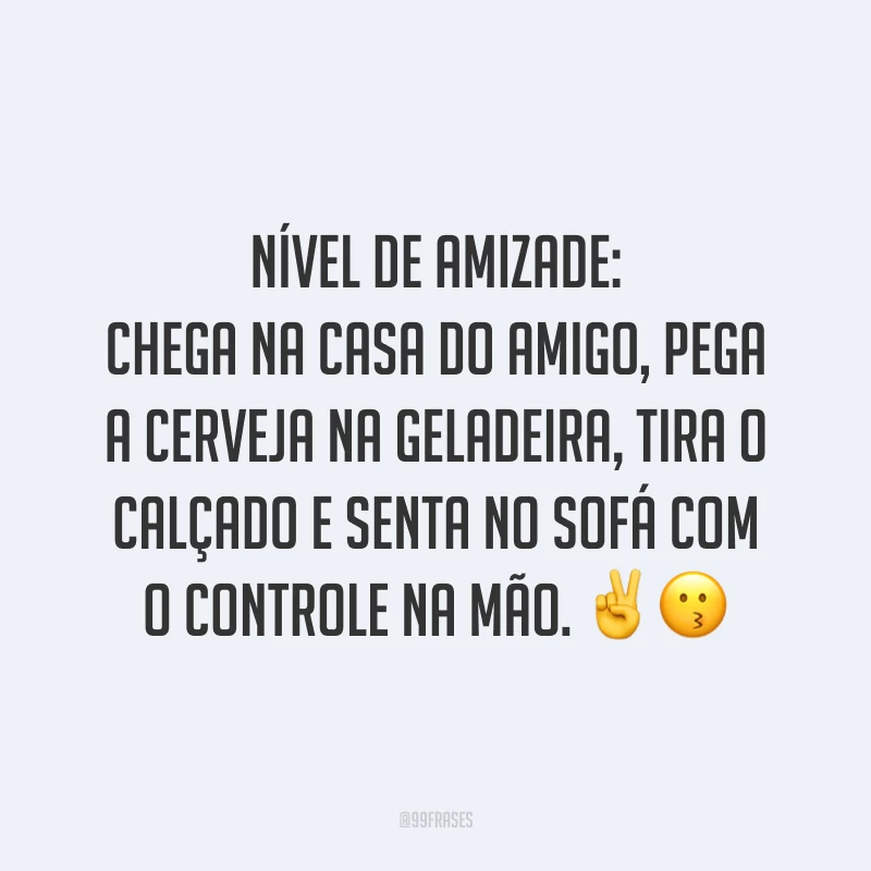 Nível de amizade: chega na casa do amigo, pega a cerveja na geladeira, tira o calçado e senta no sofá com o controle na mão. ✌️😗