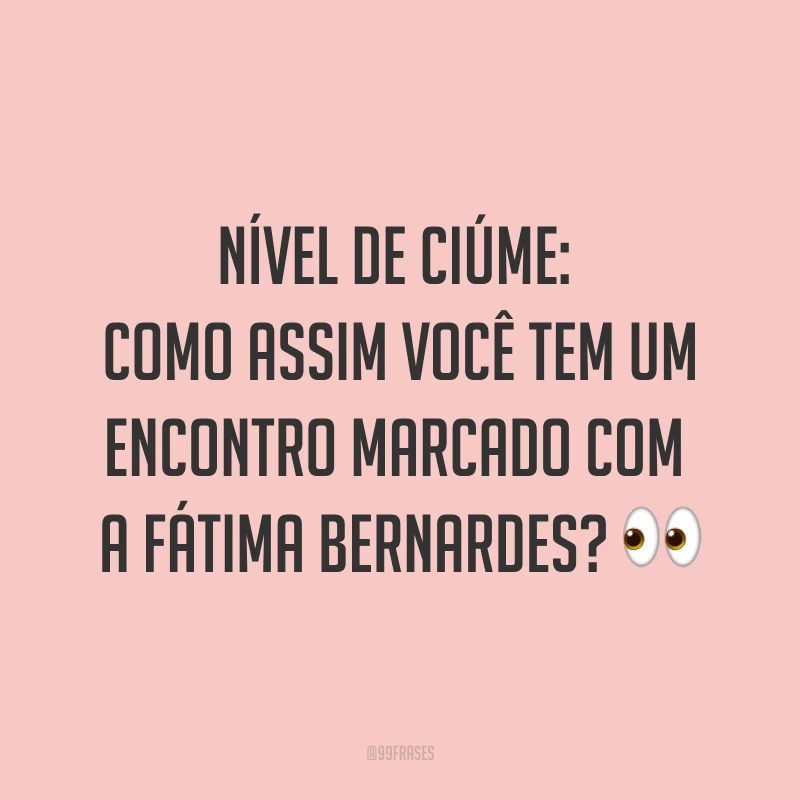 Nível de ciúme: como assim você tem um encontro marcado com a Fátima Bernardes? ?