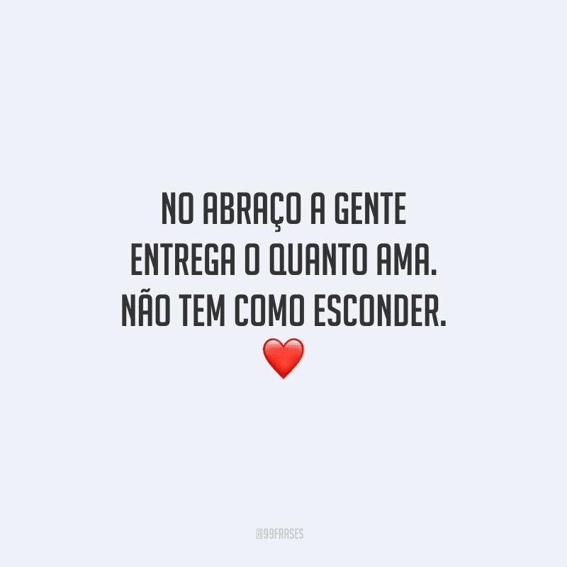 No abraço a gente entrega o quanto ama. Não tem como esconder.